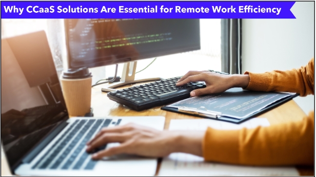 Why CCaaS Solutions Are Essential for Remote Work Efficiency